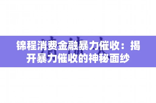 锦程消费金融暴力催收：揭开暴力催收的神秘面纱