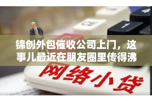 锦创外包催收公司上门，这事儿最近在朋友圈里传得沸沸扬扬。今天，咱们就来聊聊这个话题，看看锦创外包催收公司上门的背后，究竟隐藏着哪些故事。