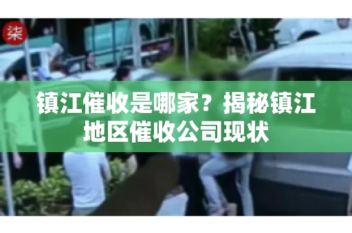 镇江催收是哪家？揭秘镇江地区催收公司现状