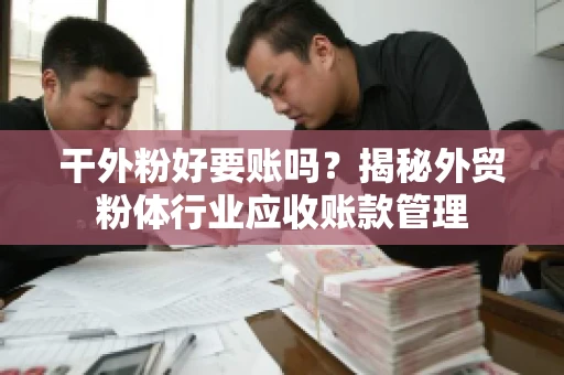 干外粉好要账吗？揭秘外贸粉体行业应收账款管理