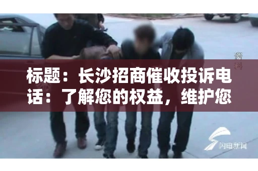 标题：长沙招商催收投诉电话：了解您的权益，维护您的利益