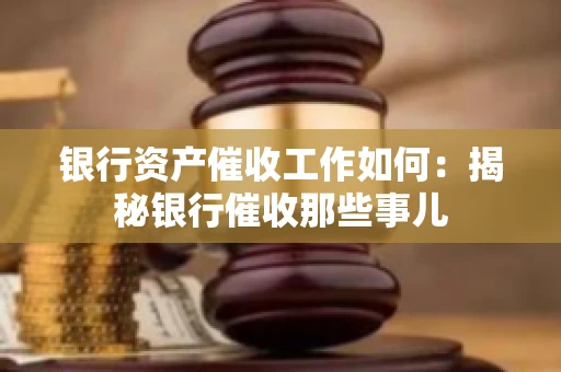 银行资产催收工作如何：揭秘银行催收那些事儿
