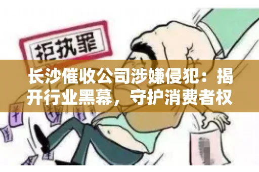 长沙催收公司涉嫌侵犯：揭开行业黑幕，守护消费者权益