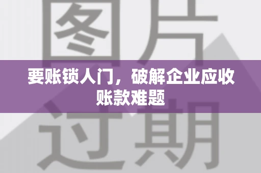 要账锁人门，破解企业应收账款难题
