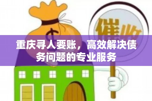 重庆寻人要账，高效解决债务问题的专业服务