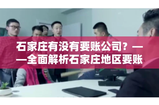 石家庄有没有要账公司？——全面解析石家庄地区要账服务