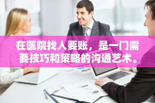在医院找人要账，是一门需要技巧和策略的沟通艺术。本文将为您提供一些建议和技巧，帮助您在医院环境中更有效地进行账务追收