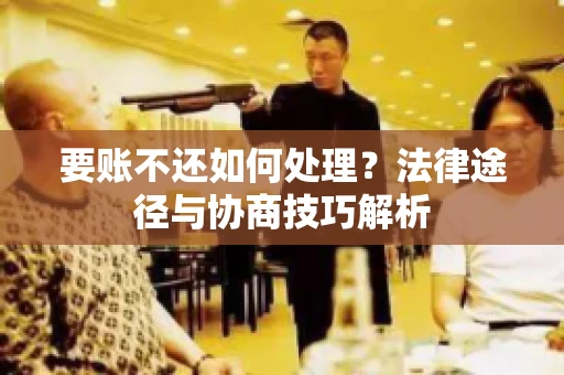 要账不还如何处理?法律途径与协商技巧解析 要账不还如何处理?法律途径与协商技巧解析
