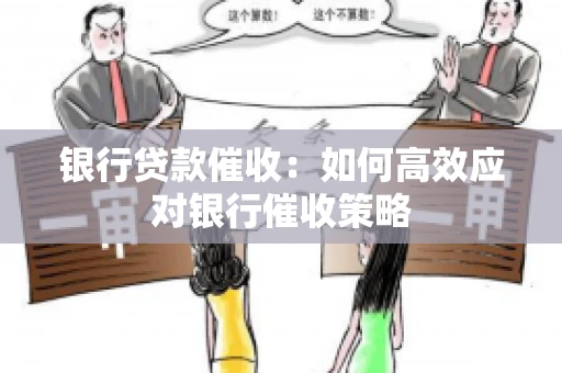 银行贷款催收:如何高效应对银行催收策略 银行贷款催收:如何高效应对银行催收策略