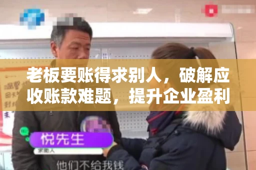 老板要账得求别人,破解应收账款难题,提升企业盈利能力 老板要账得求别人,破解应收账款难题,提升企业盈利能力
