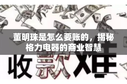 董明珠是怎么要账的，揭秘格力电器的商业智慧