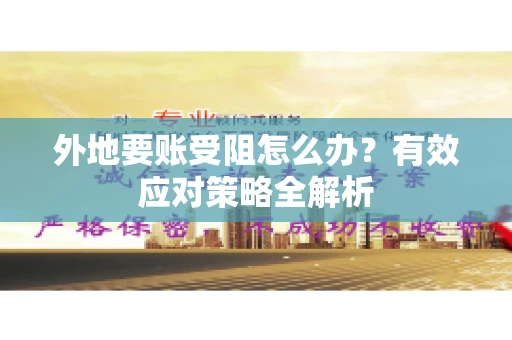 外地要账受阻怎么办?有效应对策略全解析 外地要账受阻怎么办?有效应对策略全解析