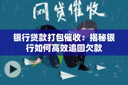 银行贷款打包催收：揭秘银行如何高效追回欠款