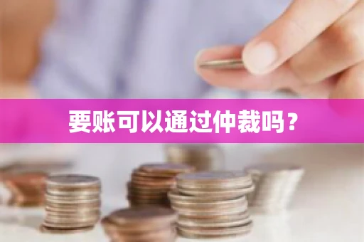 要账可以通过仲裁吗? 要账可以通过仲裁吗?