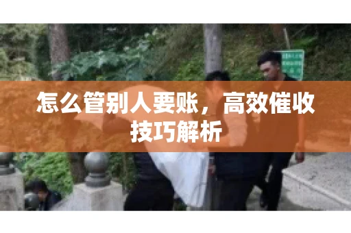 怎么管别人要账，高效催收技巧解析
