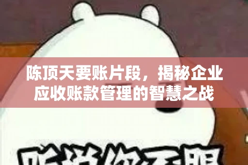 陈顶天要账片段，揭秘企业应收账款管理的智慧之战