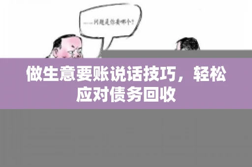 做生意要账说话技巧,轻松应对债务回收 做生意要账说话技巧,轻松应对债务回收