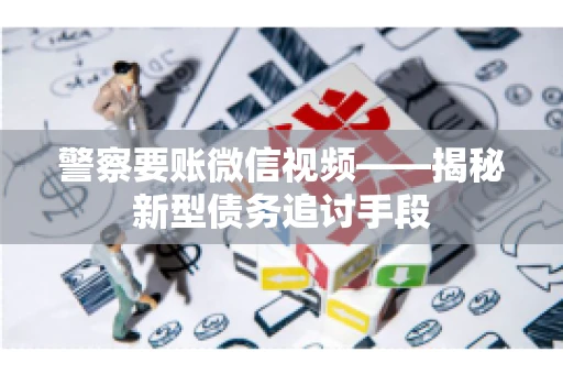 警察要账微信视频——揭秘新型债务追讨手段 警察要账微信视频——揭秘新型债务追讨手段