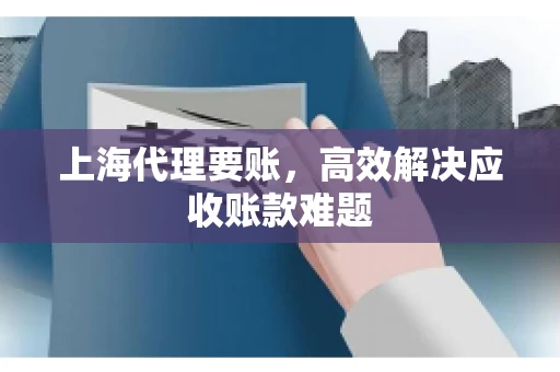 上海代理要账，高效解决应收账款难题
