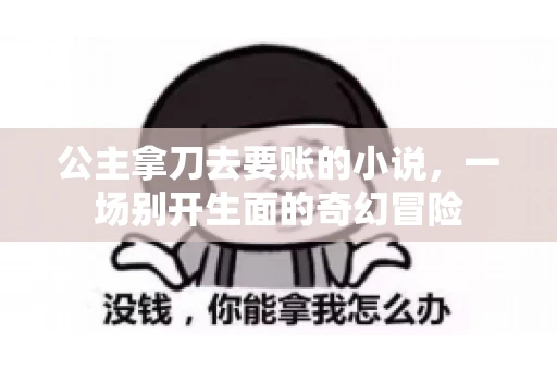 公主拿刀去要账的小说,一场别开生面的奇幻冒险 公主拿刀去要账的小说,一场别开生面的奇幻冒险