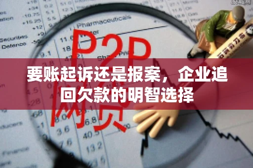 要账起诉还是报案,企业追回欠款的明智选择 要账起诉还是报案,企业追回欠款的明智选择