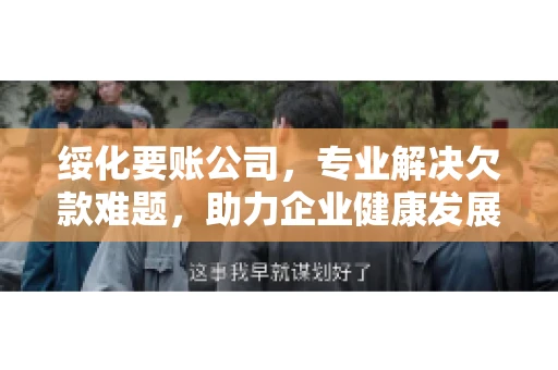 绥化要账公司,专业解决欠款难题,助力企业健康发展 绥化要账公司,专业解决欠款难题,助力企业健康发展