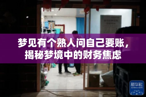 梦见有个熟人问自己要账,揭秘梦境中的财务焦虑 梦见有个熟人问自己要账,揭秘梦境中的财务焦虑