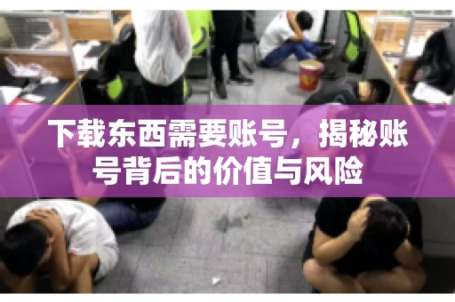 下载东西需要账号，揭秘账号背后的价值与风险