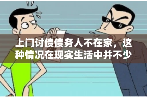 上门讨债债务人不在家，这种情况在现实生活中并不少见。作为债权人，面对债务人不在家的尴尬局面，我们该如何应对呢？今天，就让我们一起来探讨一下这个问题。