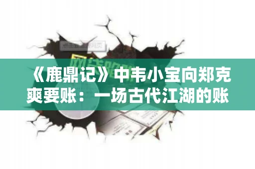 《鹿鼎记》中韦小宝向郑克爽要账：一场古代江湖的账目纠葛