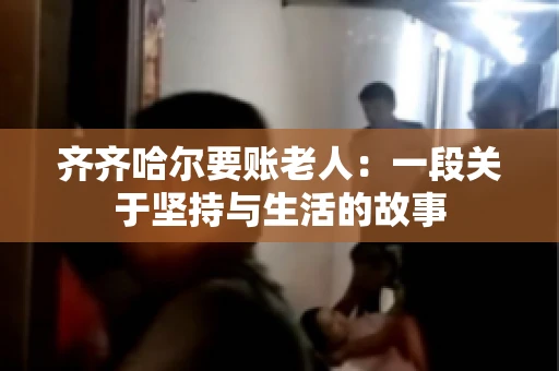 齐齐哈尔要账老人：一段关于坚持与生活的故事