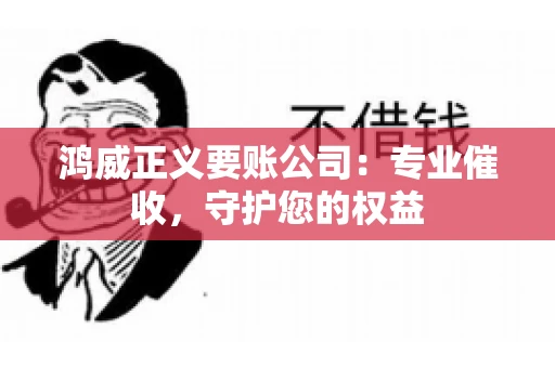 鸿威正义要账公司:专业催收,守护您的权益 鸿威正义要账公司:专业催收,守护您的权益
