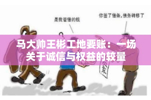 马大帅王彬工地要账:一场关于诚信与权益的较量 马大帅王彬工地要账:一场关于诚信与权益的较量