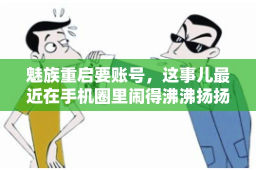 魅族重启要账号,这事儿最近在手机圈里闹得沸沸扬扬。不少魅友在重启手机时,突然发现需要输入账号信息,这可把人给弄蒙了。今天,我就来跟大家聊聊这个话题,看看魅族重启要账号背后到底隐藏着什么。 魅族重启要账号,这事儿最近在手机圈里闹得沸沸扬扬。不少魅友在重启手机时,突然发现需要输入账号信息,这可把人给弄蒙了。今天,我就来跟大家聊聊这个话题,看看魅族重启要账号背后到底隐藏着什么。