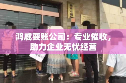 鸿威要账公司:专业催收,助力企业无忧经营 鸿威要账公司:专业催收,助力企业无忧经营
