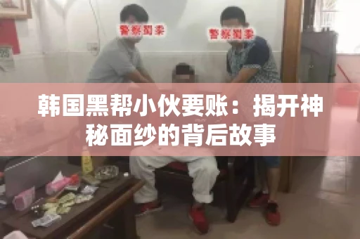 韩国黑帮小伙要账：揭开神秘面纱的背后故事
