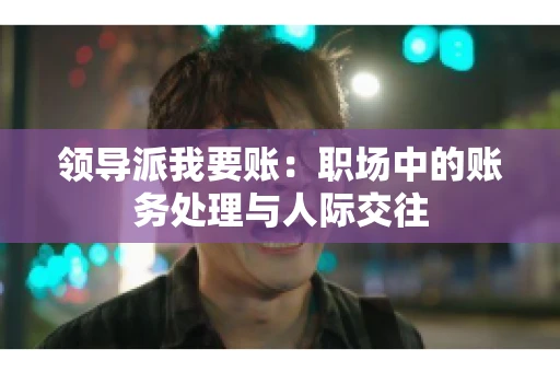 领导派我要账：职场中的账务处理与人际交往
