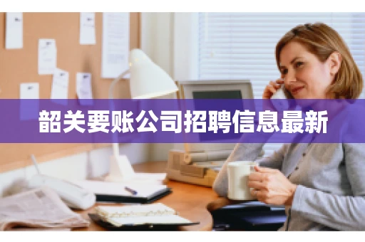 韶关要账公司招聘信息最新
