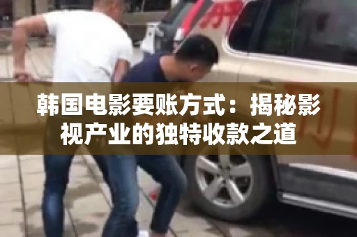 韩国电影要账方式：揭秘影视产业的独特收款之道
