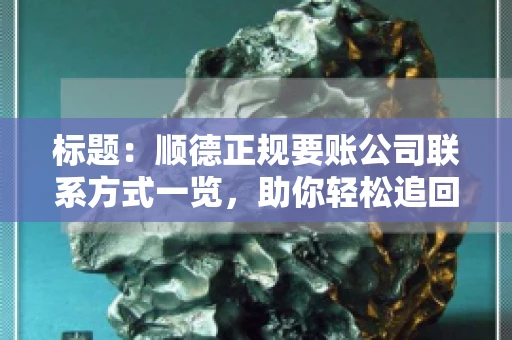 标题:顺德正规要账公司联系方式一览,助你轻松追回欠款 标题:顺德正规要账公司联系方式一览,助你轻松追回欠款