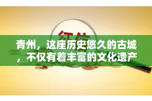 青州，这座历史悠久的古城，不仅有着丰富的文化遗产，也是商业活动频繁的地方。对于许多企业来说，应收账款的管理是日常运营中不可或缺的一环。那么，青州那里有要账的公司呢？今天，我们就来聊聊这个话题。