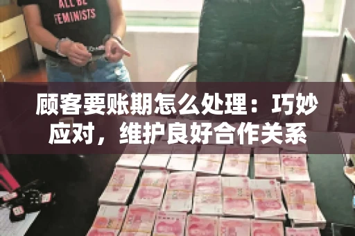 顾客要账期怎么处理：巧妙应对，维护良好合作关系
