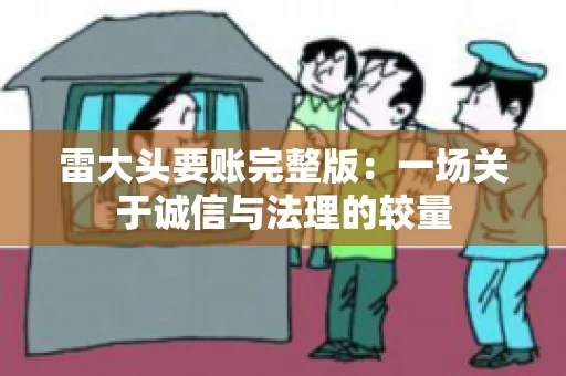 雷大头要账完整版:一场关于诚信与法理的较量 雷大头要账完整版:一场关于诚信与法理的较量