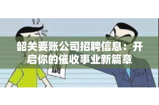 韶关要账公司招聘信息：开启你的催收事业新篇章