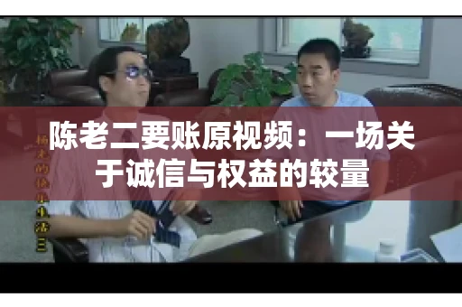 陈老二要账原视频：一场关于诚信与权益的较量
