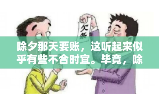 除夕那天要账，这听起来似乎有些不合时宜。毕竟，除夕是团圆的时刻，家家户户都在享受着节日的欢乐。然而，在现实生活中，总有一些人因为各种原因，不得不在这样一个特殊的日子里，去处理一些不那么愉快的事情，比如要账。今天，我们就来聊聊这个话题，看看在除夕那天要账，究竟是一种怎样的体验。