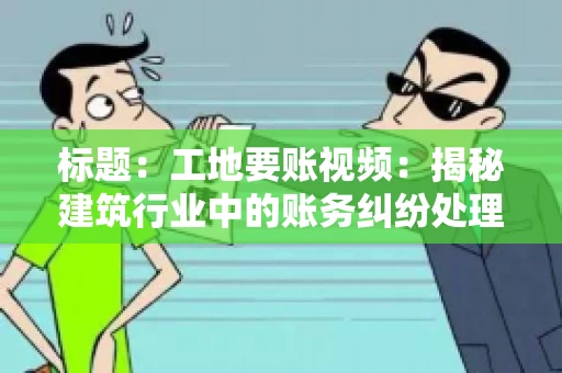 标题:工地要账视频:揭秘建筑行业中的账务纠纷处理 标题:工地要账视频:揭秘建筑行业中的账务纠纷处理