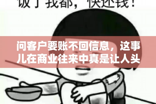 问客户要账不回信息,这事儿在商业往来中真是让人头疼。咱们聊聊这个话题,看看怎么应对这种情况。 问客户要账不回信息,这事儿在商业往来中真是让人头疼。咱们聊聊这个话题,看看怎么应对这种情况。