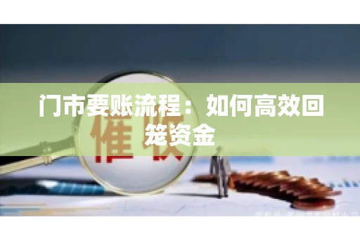 门市要账流程:如何高效回笼资金 门市要账流程:如何高效回笼资金