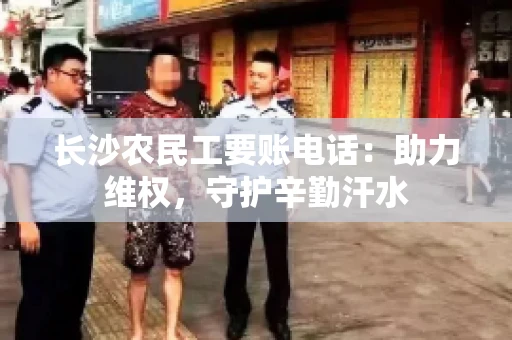 长沙农民工要账电话:助力维权,守护辛勤汗水 长沙农民工要账电话:助力维权,守护辛勤汗水